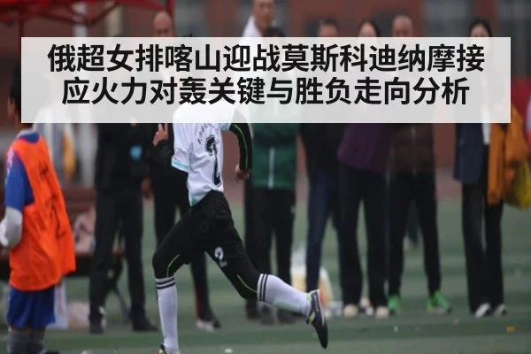 俄超女排喀山迎战莫斯科迪纳摩接应火力对轰关键与胜负走向分析