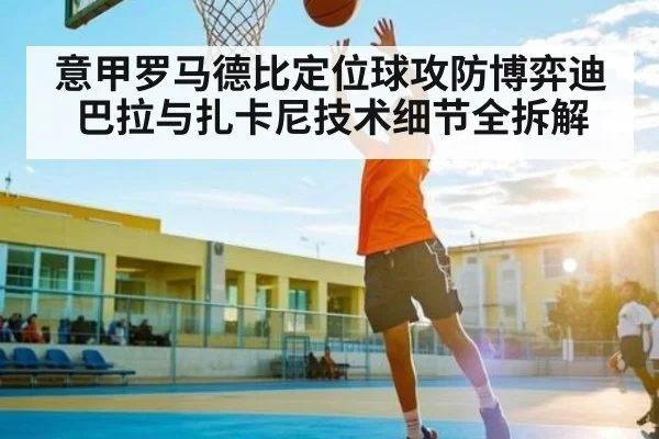 意甲罗马德比定位球攻防博弈迪巴拉与扎卡尼技术细节全拆解（kaiyun）
